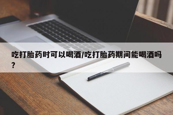 堕胎药怎么买吃打胎药时可以喝酒/吃打胎药期间能喝酒吗?