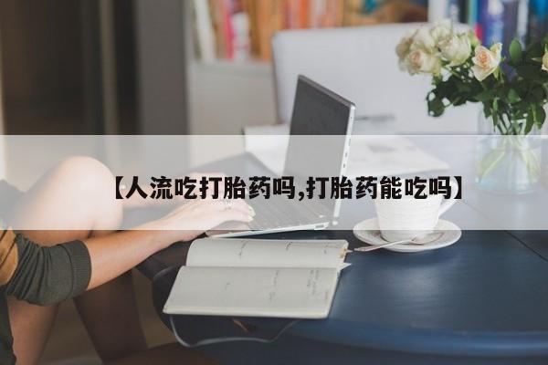 堕胎药怎么买【人流吃打胎药吗,打胎药能吃吗】
