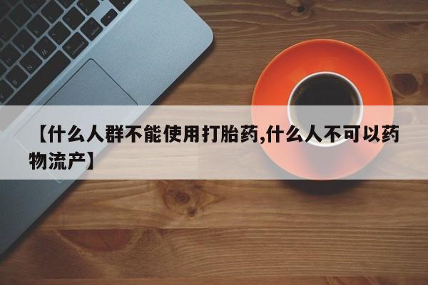 堕胎药怎么买【什么人群不能使用打胎药,什么人不可以药物流产】