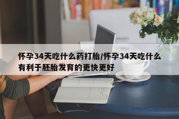 堕胎药怎么买怀孕34天吃什么药打胎/怀孕34天吃什么有利于胚胎发育的更快更好