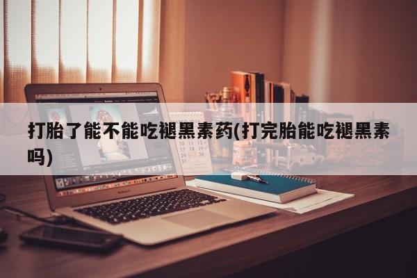 堕胎药怎么买打胎了能不能吃褪黑素药(打完胎能吃褪黑素吗)