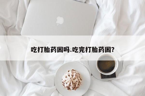 堕胎药怎么买吃打胎药困吗.吃完打胎药困？