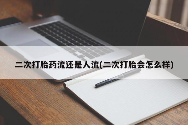 堕胎药怎么买二次打胎药流还是人流(二次打胎会怎么样)