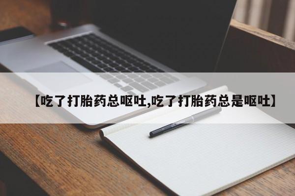 堕胎药怎么买【吃了打胎药总呕吐,吃了打胎药总是呕吐】