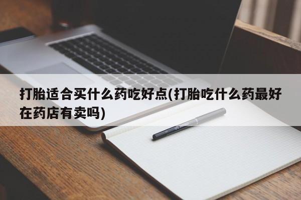 堕胎药怎么买打胎适合买什么药吃好点(打胎吃什么药最好在药店有卖吗)