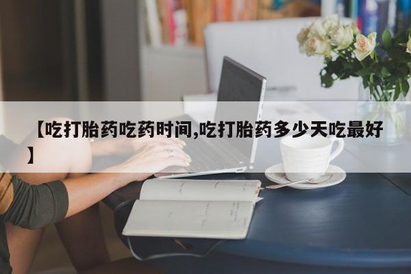 堕胎药怎么买【吃打胎药吃药时间,吃打胎药多少天吃最好】