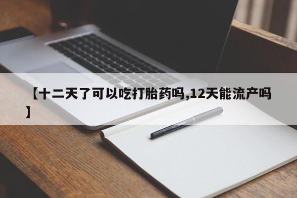 堕胎药怎么买【十二天了可以吃打胎药吗,12天能流产吗】