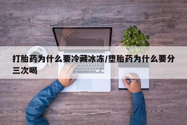 堕胎药怎么买打胎药为什么要冷藏冰冻/堕胎药为什么要分三次喝