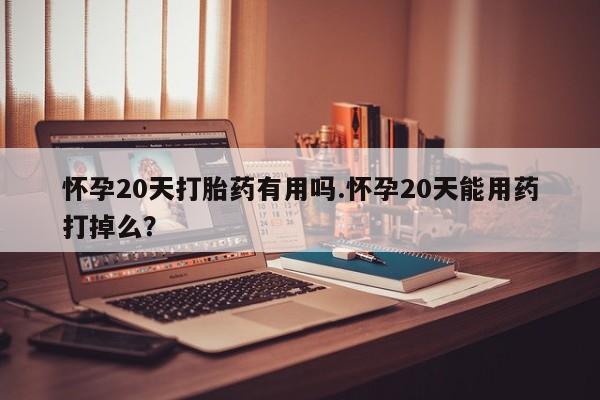 堕胎药怎么买怀孕20天打胎药有用吗.怀孕20天能用药打掉么？
