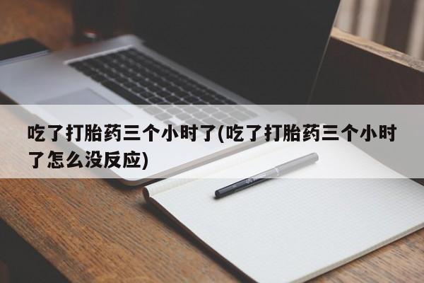 堕胎药怎么买吃了打胎药三个小时了(吃了打胎药三个小时了怎么没反应)