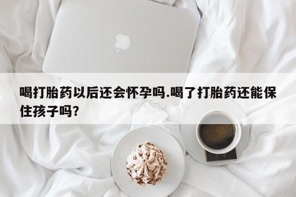 堕胎药怎么买喝打胎药以后还会怀孕吗.喝了打胎药还能保住孩子吗？