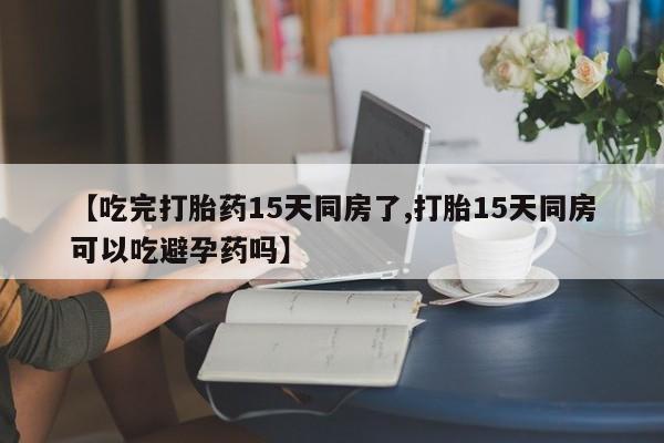 堕胎药怎么买【吃完打胎药15天同房了,打胎15天同房可以吃避孕药吗】