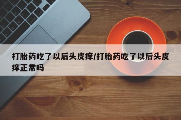 堕胎药怎么买打胎药吃了以后头皮痒/打胎药吃了以后头皮痒正常吗