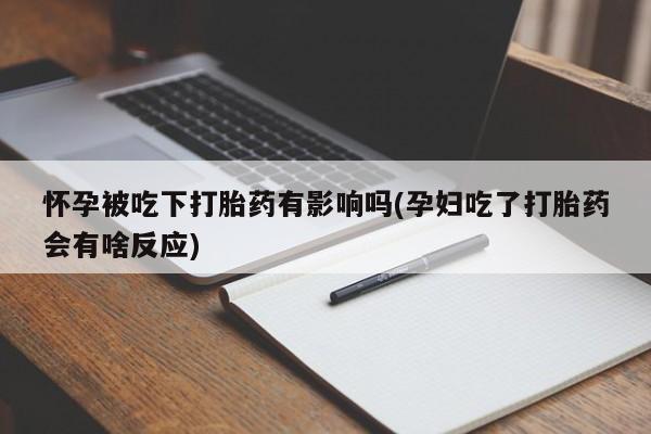 堕胎药怎么买怀孕被吃下打胎药有影响吗(孕妇吃了打胎药会有啥反应)