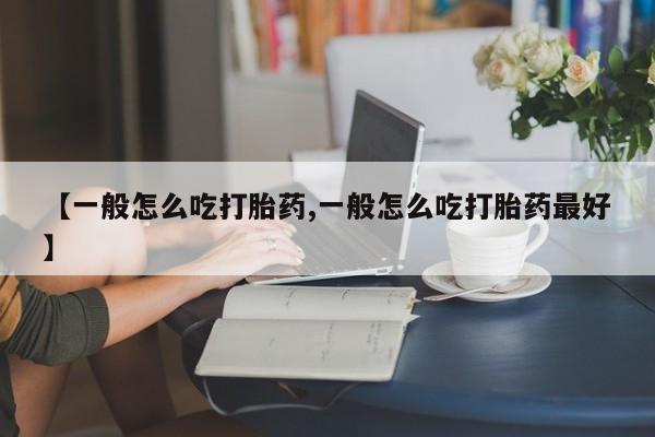 堕胎药怎么买【一般怎么吃打胎药,一般怎么吃打胎药最好】