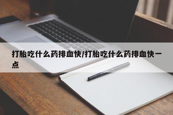 堕胎药怎么买打胎吃什么药排血快/打胎吃什么药排血快一点