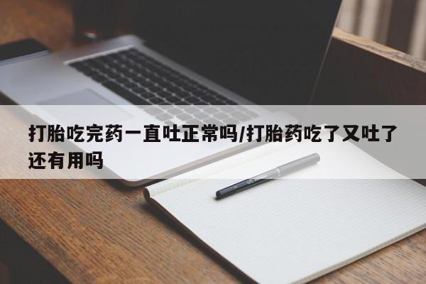 堕胎药怎么买打胎吃完药一直吐正常吗/打胎药吃了又吐了还有用吗