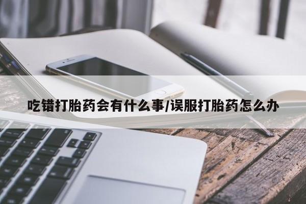 堕胎药怎么买吃错打胎药会有什么事/误服打胎药怎么办