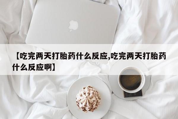 堕胎药怎么买【吃完两天打胎药什么反应,吃完两天打胎药什么反应啊】