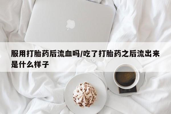 堕胎药怎么买服用打胎药后流血吗/吃了打胎药之后流出来是什么样子