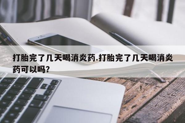 堕胎药怎么买打胎完了几天喝消炎药.打胎完了几天喝消炎药可以吗？