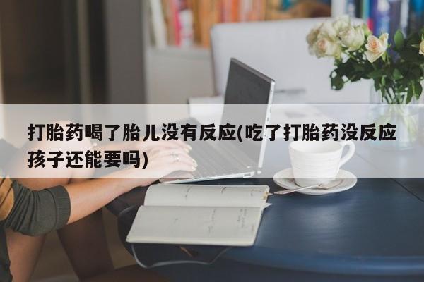 堕胎药怎么买打胎药喝了胎儿没有反应(吃了打胎药没反应孩子还能要吗)