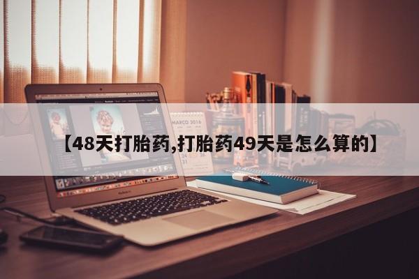 堕胎药怎么买【48天打胎药,打胎药49天是怎么算的】