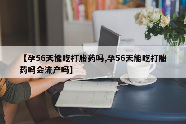 堕胎药怎么买【孕56天能吃打胎药吗,孕56天能吃打胎药吗会流产吗】