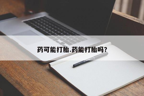 堕胎药怎么买药可能打胎.药能打胎吗?