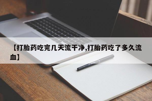 堕胎药怎么买【打胎药吃完几天流干净,打胎药吃了多久流血】