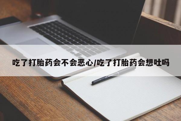 堕胎药怎么买吃了打胎药会不会恶心/吃了打胎药会想吐吗