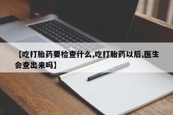 堕胎药怎么买【吃打胎药要检查什么,吃打胎药以后,医生会查出来吗】