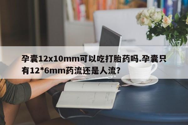 堕胎药怎么买孕囊12x10mm可以吃打胎药吗.孕囊只有12*6mm药流还是人流?