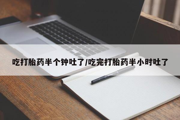 堕胎药怎么买吃打胎药半个钟吐了/吃完打胎药半小时吐了
