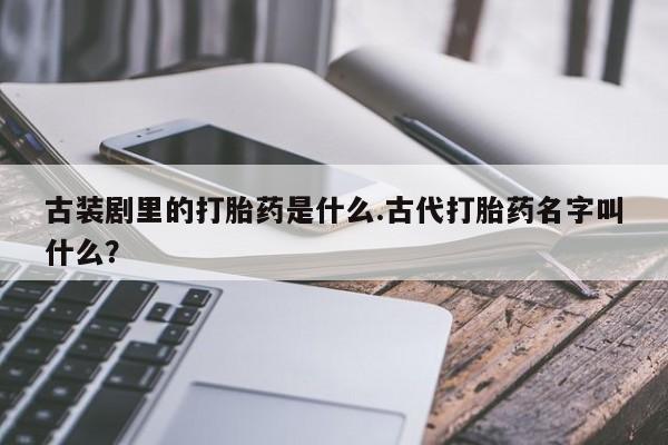 堕胎药怎么买古装剧里的打胎药是什么.古代打胎药名字叫什么?