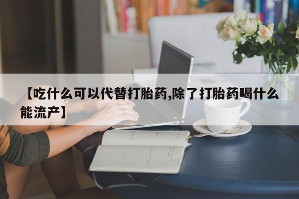 堕胎药怎么买【吃什么可以代替打胎药,除了打胎药喝什么能流产】