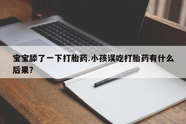 堕胎药怎么买宝宝舔了一下打胎药.小孩误吃打胎药有什么后果?