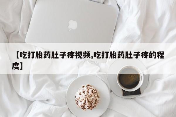 堕胎药怎么买【吃打胎药肚子疼视频,吃打胎药肚子疼的程度】
