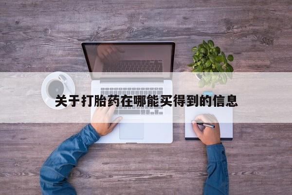 堕胎药怎么买关于打胎药在哪能买得到的信息