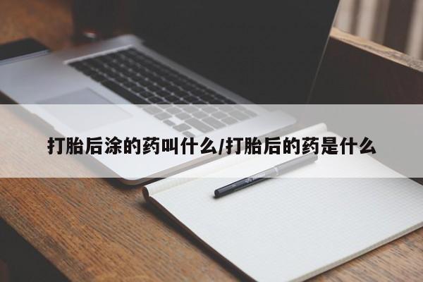 堕胎药怎么买打胎后涂的药叫什么/打胎后的药是什么