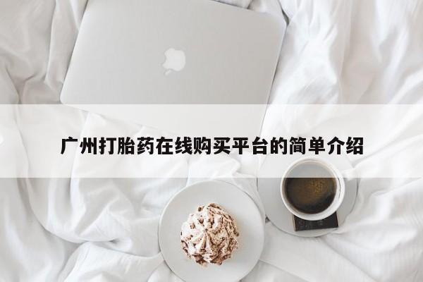 堕胎药怎么买广州打胎药在线购买平台的简单介绍